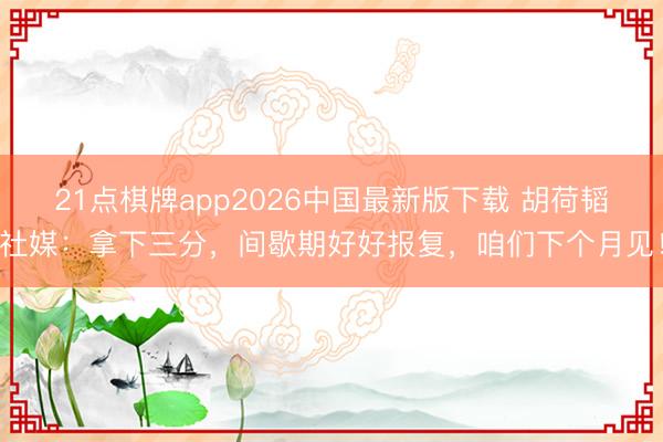 21点棋牌app2026中国最新版下载 胡荷韬社媒：拿下三分，间歇期好好报复，咱们下个月见！