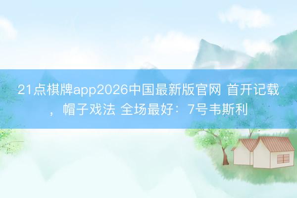 21点棋牌app2026中国最新版官网 首开记载，<a href=