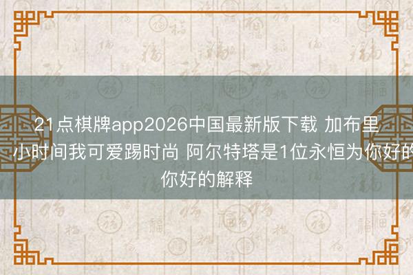 21点棋牌app2026中国最新版下载 加布里埃尔：小时间我可爱踢时尚 阿尔特塔是1位永恒为你好的解释
