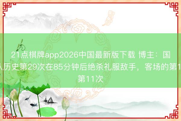 21点棋牌app2026中国最新版下载 博主：国安队历史第29次在85分钟后绝杀礼服敌手，客场的第11次