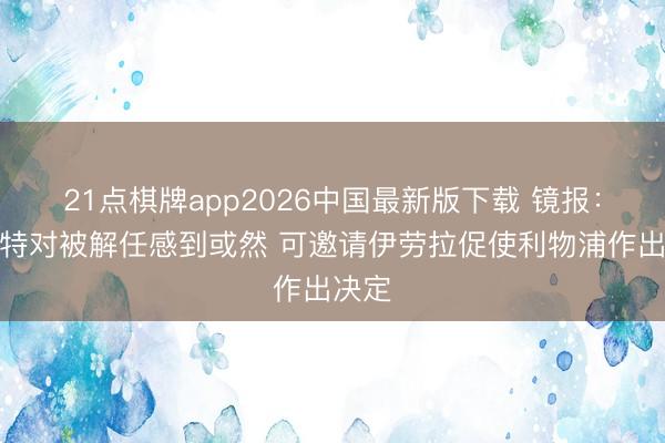 21点棋牌app2026中国最新版下载 镜报：斯洛特对被解任感到或然 可邀请伊劳拉促使利物浦作出决定