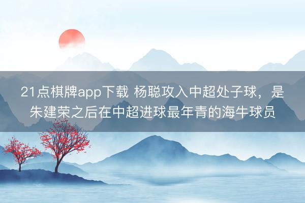 21点棋牌app下载 杨聪攻入中超处子球，是朱建荣之后在中超进球最年青的海牛球员