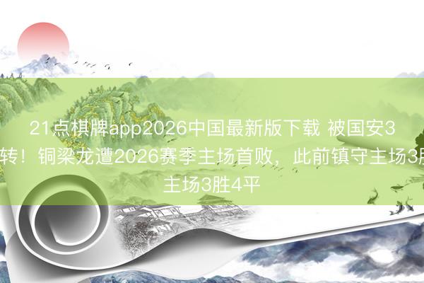21点棋牌app2026中国最新版下载 被国安3-2逆转！铜梁龙遭2026赛季主场首败，此前镇守主场3胜4平