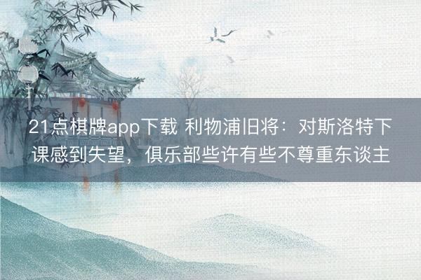 21点棋牌app下载 利物浦旧将：对斯洛特下课感到失望，俱乐部些许有些不尊重东谈主