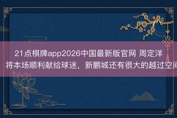 21点棋牌app2026中国最新版官网 周定洋：将本场顺利献给球迷，新鹏城还有很大的越过空间