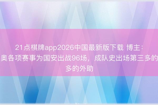 21点棋牌app2026中国最新版下载 博主：法比奥各项赛事为国安出战96场，成队史出场第三多的外助