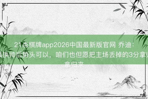 21点棋牌app2026中国最新版官网 乔迪:三镇换帅后势头可以,咱们也但愿把主场丢掉的3分拿归来