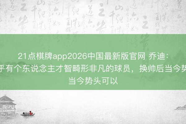 21点棋牌app2026中国最新版官网 乔迪：三镇确乎有个东说念主才智畸形非凡的球员，换帅后当今势头可以