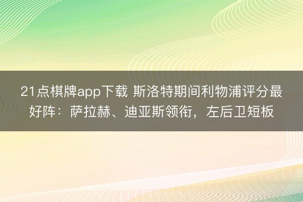 21点棋牌app下载 斯洛特期间利物浦评分最好阵：萨拉赫、迪亚斯领衔，左后卫短板