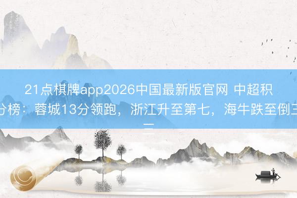 21点棋牌app2026中国最新版官网 中超积分榜：蓉城13分领跑，浙江升至第七，<a href=