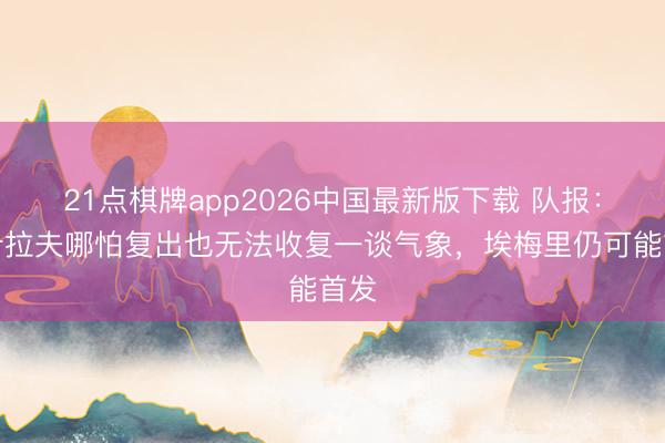 21点棋牌app2026中国最新版下载 队报：阿什拉夫哪怕复出也无法收复一谈气象，埃梅里仍可能首发