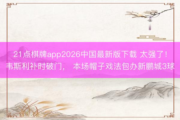 21点棋牌app2026中国最新版下载 太强了！韦斯利补时破门， 本场帽子戏法包办新鹏城3球