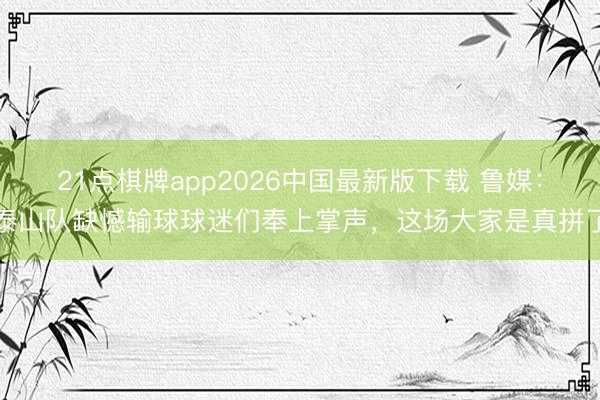 21点棋牌app2026中国最新版下载 鲁媒：泰山队缺憾输球球迷们奉上掌声，这场大家是真拼了