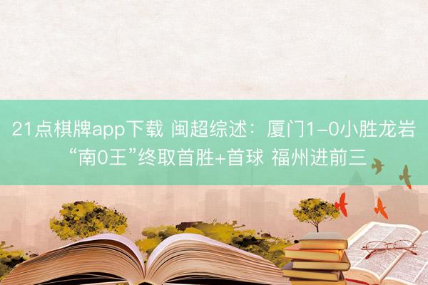 21点棋牌app下载 闽超综述：厦门1-0小胜龙岩 “南0王”终取首胜+首球 福州进前三