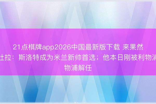 21点棋牌app2026中国最新版下载 来果然？佩杜拉：斯洛特成为米兰新帅首选；他本日刚被利物浦解任