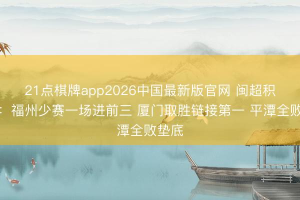 21点棋牌app2026中国最新版官网 闽超积分榜：福州少赛一场进前三 厦门取胜链接第一 平潭全败垫底