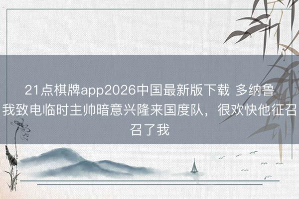 21点棋牌app2026中国最新版下载 多纳鲁马：我致电临时主帅暗意兴隆来国度队，很欢快他征召了我