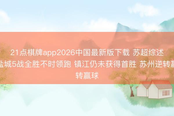 21点棋牌app2026中国最新版下载 苏超综述:盐城5战全胜不时领跑 镇江仍未获得首胜 苏州逆转赢球