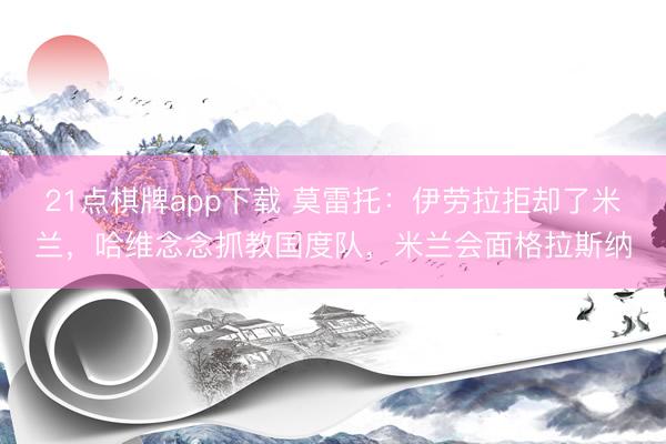 21点棋牌app下载 莫雷托：伊劳拉拒却了米兰，哈维念念抓教国度队，米兰会面格拉斯纳