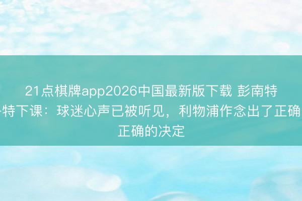 21点棋牌app2026中国最新版下载 彭南特谈斯洛特下课：球迷心声已被听见，利物浦作念出了正确的决定