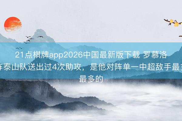 21点棋牌app2026中国最新版下载 罗慕洛对阵泰山队送出过4次助攻，是他对阵单一中超敌手最多的