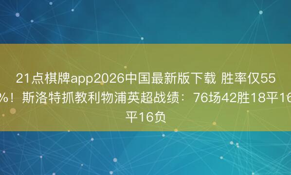 21点棋牌app2026中国最新版下载 胜率仅55.3%！斯洛特抓教利物浦英超战绩：76场42胜18平16负