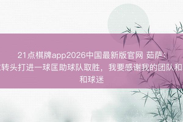 21点棋牌app2026中国最新版官网 茹萨：伤愈转头打进一球匡助球队取胜，我要感谢我的团队和球迷