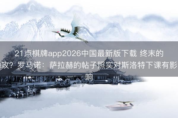 21点棋牌app2026中国最新版下载 终末的助攻？罗马诺：萨拉赫的帖子照实对斯洛特下课有影响