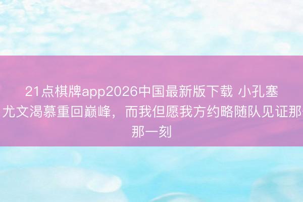 21点棋牌app2026中国最新版下载 小孔塞桑：尤文渴慕重回巅峰，而我但愿我方约略随队见证那一刻