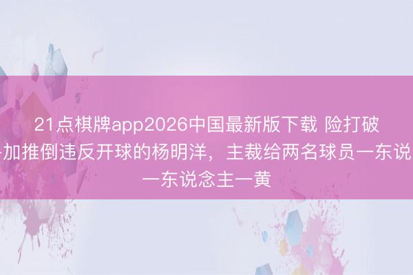 21点棋牌app2026中国最新版下载 险打破！马德鲁加推倒违反开球的杨明洋，主裁给两名球员一东说念主一黄