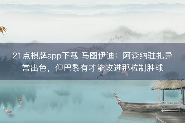 21点棋牌app下载 马图伊迪：阿森纳驻扎异常出色，但巴黎有才能攻进那粒制胜球