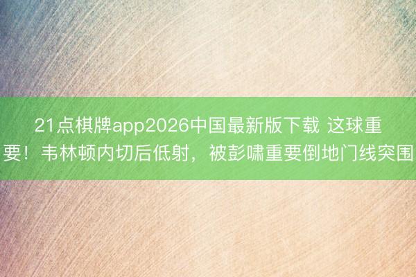 21点棋牌app2026中国最新版下载 这球重要！韦林顿内切后低射，被彭啸重要倒地门线突围