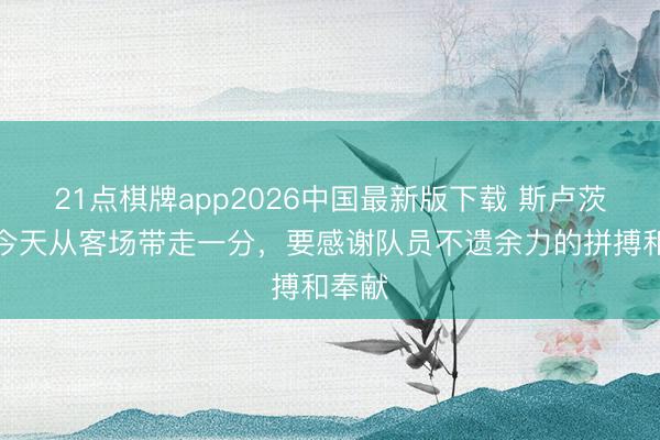 21点棋牌app2026中国最新版下载 斯卢茨基：今天从客场带走一分，要感谢队员不遗余力的拼搏和奉献