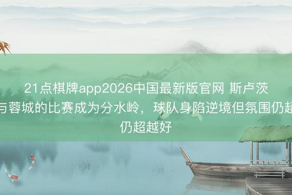 21点棋牌app2026中国最新版官网 斯卢茨基：与蓉城的比赛成为分水岭，球队身陷逆境但氛围仍超越好