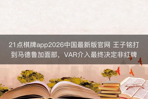 21点棋牌app2026中国最新版官网 王子铭打到马德鲁加面部，VAR介入最终决定非红牌