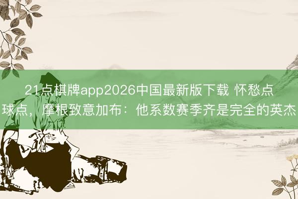 21点棋牌app2026中国最新版下载 怀愁点球点，摩根致意加布：他系数赛季齐是完全的英杰
