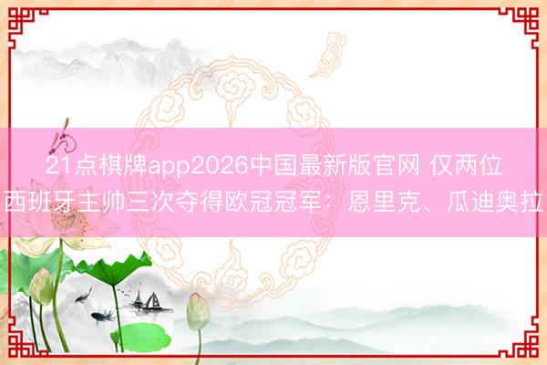 21点棋牌app2026中国最新版官网 仅两位西班牙主帅三次夺得欧冠冠军：恩里克、瓜迪奥拉