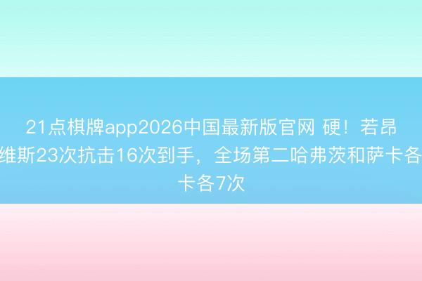 21点棋牌app2026中国最新版官网 硬！若昂·内维斯23次抗击16次到手，全场第二哈弗茨和萨卡各7次