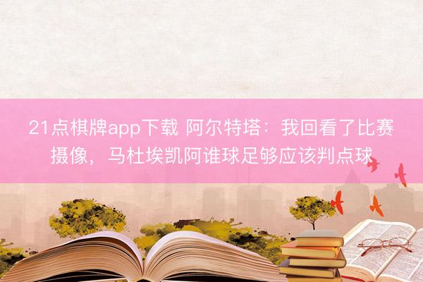 21点棋牌app下载 阿尔特塔：我回看了比赛摄像，马杜埃凯阿谁球足够应该判点球