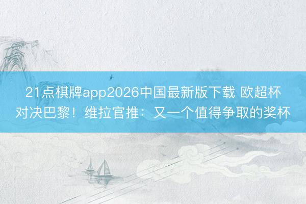 21点棋牌app2026中国最新版下载 欧超杯对决巴黎！维拉官推：又一个值得争取的奖杯