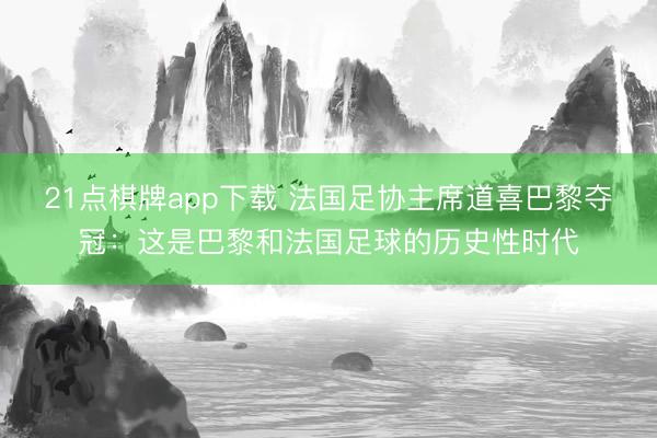 21点棋牌app下载 法国足协主席道喜巴黎夺冠:这是巴黎和法国足球的历史性时代