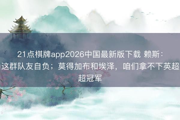 21点棋牌app2026中国最新版下载 赖斯：我为这群队友自负；莫得加布和埃泽，咱们拿不下英超冠军