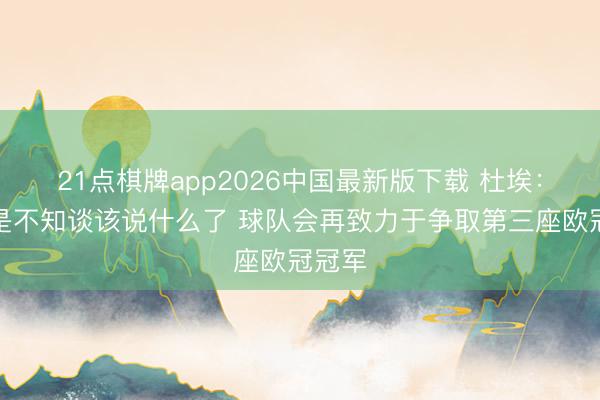 21点棋牌app2026中国最新版下载 杜埃：我还是不知谈该说什么了 球队会再致力于争取第三座欧冠冠军