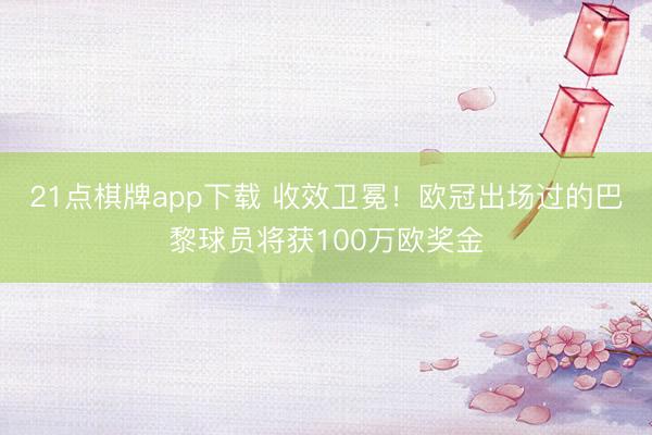 21点棋牌app下载 收效卫冕！欧冠出场过的巴黎球员将获100万欧奖金