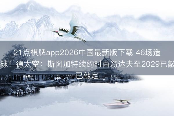 21点棋牌app2026中国最新版下载 46场造40球!德太空:斯图加特续约时尚翁达夫至2029已敲定