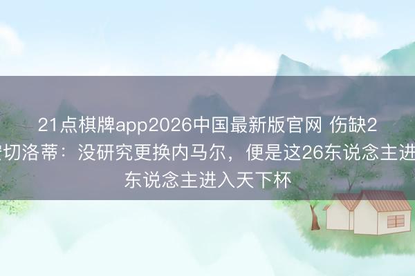 21点棋牌app2026中国最新版官网 伤缺2-3周！安切洛蒂：没研究更换内马尔，便是这26东说念主进入天下杯