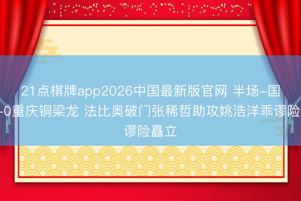 21点棋牌app2026中国最新版官网 半场-国安1-0重庆铜梁龙 法比奥破门张稀哲助攻姚浩洋乖谬险矗立