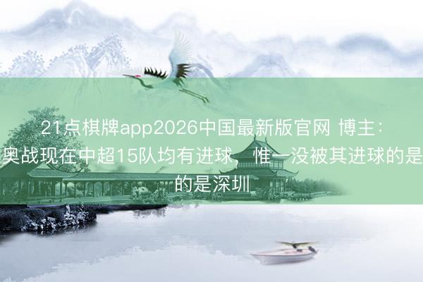 21点棋牌app2026中国最新版官网 博主：法比奥战现在中超15队均有进球，惟一没被其进球的是深圳