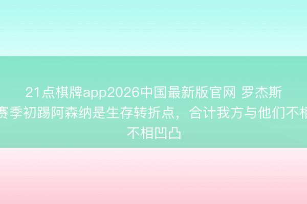 21点棋牌app2026中国最新版官网 罗杰斯：上赛季初踢阿森纳是生存转折点，合计我方与他们不相凹凸