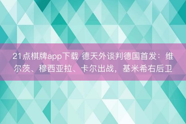 21点棋牌app下载 德天外谈判德国首发：维尔茨、穆西亚拉、卡尔出战，基米希右后卫